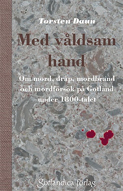 Med våldsam hand Om mord, dråp, mordbrand och mordförsök på Gotland under 1800-talet
